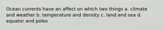 Ocean currents have an affect on which two things a. climate and weather b. temperature and density c. land and sea d. equator and poles