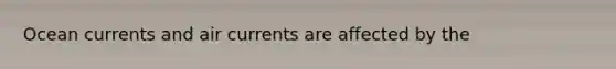 Ocean currents and air currents are affected by the