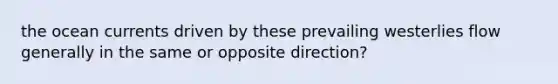 the ocean currents driven by these prevailing westerlies flow generally in the same or opposite direction?