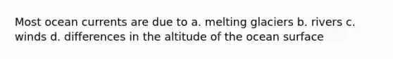 Most ocean currents are due to a. melting glaciers b. rivers c. winds d. differences in the altitude of the ocean surface