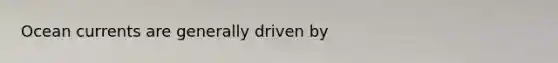 Ocean currents are generally driven by