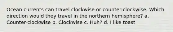 Ocean currents can travel clockwise or counter-clockwise. Which direction would they travel in the northern hemisphere? a. Counter-clockwise b. Clockwise c. Huh? d. I like toast