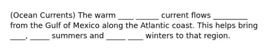 (Ocean Currents) The warm ____ ______ current flows _________ from the Gulf of Mexico along the Atlantic coast. This helps bring ____, _____ summers and _____ ____ winters to that region.