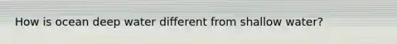How is ocean deep water different from shallow water?