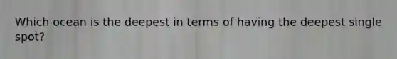 Which ocean is the deepest in terms of having the deepest single spot?