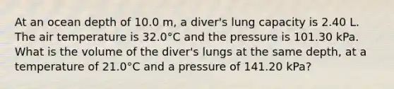 At an ocean depth of 10.0 m, a diver's lung capacity is 2.40 L. The air temperature is 32.0°C and the pressure is 101.30 kPa. What is the volume of the diver's lungs at the same depth, at a temperature of 21.0°C and a pressure of 141.20 kPa?