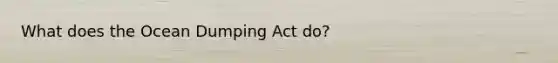 What does the Ocean Dumping Act do?