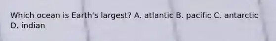 Which ocean is Earth's largest? A. atlantic B. pacific C. antarctic D. indian