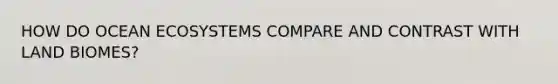 HOW DO OCEAN ECOSYSTEMS COMPARE AND CONTRAST WITH LAND BIOMES?