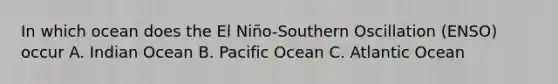 In which ocean does the El Niño-Southern Oscillation (ENSO) occur A. Indian Ocean B. Pacific Ocean C. Atlantic Ocean