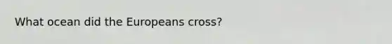 What ocean did the Europeans cross?