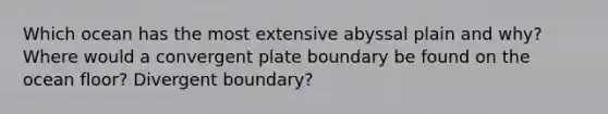 Which ocean has the most extensive abyssal plain and why? Where would a convergent plate boundary be found on the ocean floor? Divergent boundary?