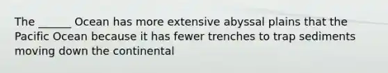 The ______ Ocean has more extensive abyssal plains that the Pacific Ocean because it has fewer trenches to trap sediments moving down the continental