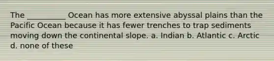 The __________ Ocean has more extensive abyssal plains than the Pacific Ocean because it has fewer trenches to trap sediments moving down the continental slope. a. Indian b. Atlantic c. Arctic d. none of these