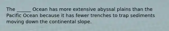 The ______ Ocean has more extensive abyssal plains than the Pacific Ocean because it has fewer trenches to trap sediments moving down the continental slope.