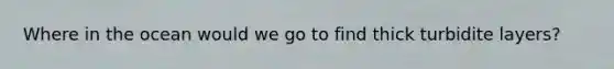 Where in the ocean would we go to find thick turbidite layers?