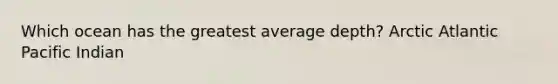 Which ocean has the greatest average depth? Arctic Atlantic Pacific Indian