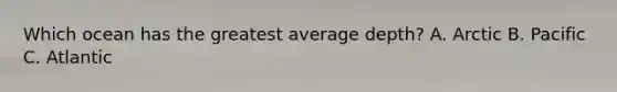 Which ocean has the greatest average depth? A. Arctic B. Pacific C. Atlantic