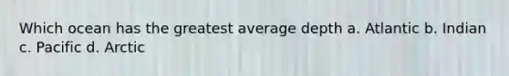 Which ocean has the greatest average depth a. Atlantic b. Indian c. Pacific d. Arctic