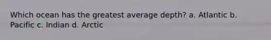 Which ocean has the greatest average depth? a. Atlantic b. Pacific c. Indian d. Arctic