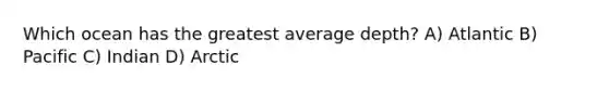 Which ocean has the greatest average depth? A) Atlantic B) Pacific C) Indian D) Arctic