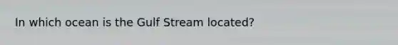 In which ocean is the Gulf Stream located?