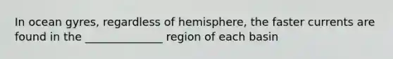 In ocean gyres, regardless of hemisphere, the faster currents are found in the ______________ region of each basin