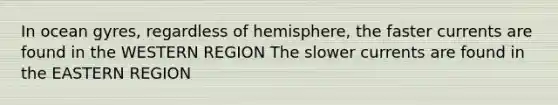 In ocean gyres, regardless of hemisphere, the faster currents are found in the WESTERN REGION The slower currents are found in the EASTERN REGION