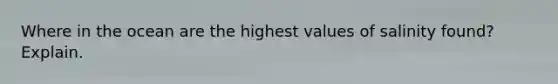 Where in the ocean are the highest values of salinity found? Explain.