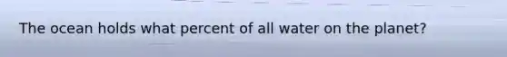 The ocean holds what percent of all water on the planet?