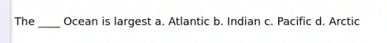 The ____ Ocean is largest a. Atlantic b. Indian c. Pacific d. Arctic