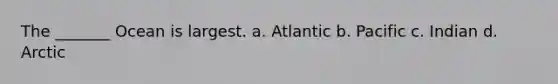 The _______ Ocean is largest. a. Atlantic b. Pacific c. Indian d. Arctic