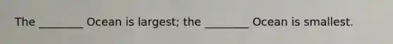 The ________ Ocean is largest; the ________ Ocean is smallest.
