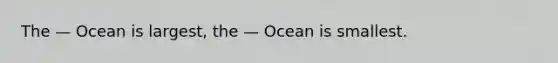 The — Ocean is largest, the — Ocean is smallest.