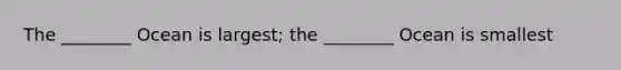 The ________ Ocean is largest; the ________ Ocean is smallest