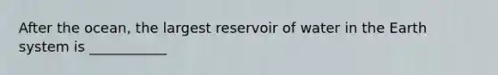 After the ocean, the largest reservoir of water in the Earth system is ___________