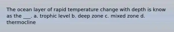 The ocean layer of rapid temperature change with depth is know as the ___. a. trophic level b. deep zone c. mixed zone d. thermocline