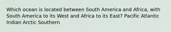 Which ocean is located between South America and Africa, with South America to its West and Africa to its East? Pacific Atlantic Indian Arctic Southern