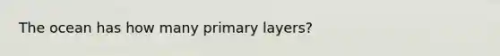 The ocean has how many primary layers?