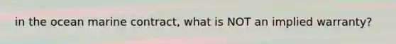 in the ocean marine contract, what is NOT an implied warranty?