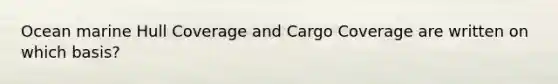 Ocean marine Hull Coverage and Cargo Coverage are written on which basis?