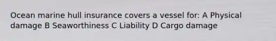 Ocean marine hull insurance covers a vessel for: A Physical damage B Seaworthiness C Liability D Cargo damage