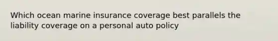 Which ocean marine insurance coverage best parallels the liability coverage on a personal auto policy