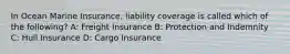 In Ocean Marine Insurance, liability coverage is called which of the following? A: Freight Insurance B: Protection and Indemnity C: Hull Insurance D: Cargo Insurance