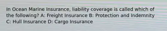 In Ocean Marine Insurance, liability coverage is called which of the following? A: Freight Insurance B: Protection and Indemnity C: Hull Insurance D: Cargo Insurance