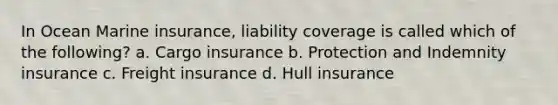 In Ocean Marine insurance, liability coverage is called which of the following? a. Cargo insurance b. Protection and Indemnity insurance c. Freight insurance d. Hull insurance