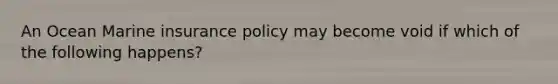 An Ocean Marine insurance policy may become void if which of the following happens?