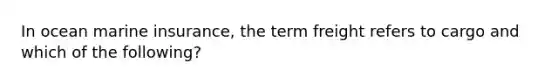 In ocean marine insurance, the term freight refers to cargo and which of the following?