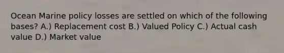 Ocean Marine policy losses are settled on which of the following bases? A.) Replacement cost B.) Valued Policy C.) Actual cash value D.) Market value