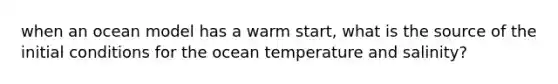 when an ocean model has a warm start, what is the source of the initial conditions for the ocean temperature and salinity?